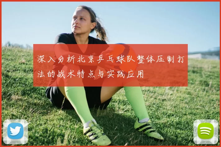 深入分析北京乒乓球队整体压制打法的战术特点与实践应用