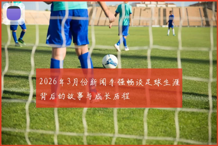 2026年3月份新闻李强畅谈足球生涯背后的故事与成长历程