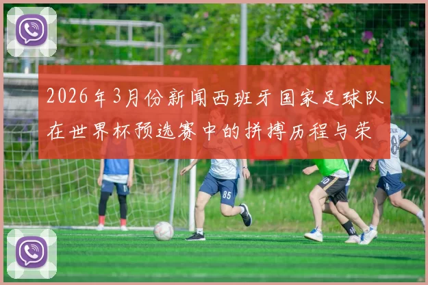 2026年3月份新闻西班牙国家足球队在世界杯预选赛中的拼搏历程与荣耀追寻