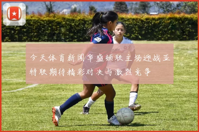 今天体育新闻华盛顿联主场迎战亚特联期待精彩对决与激烈竞争