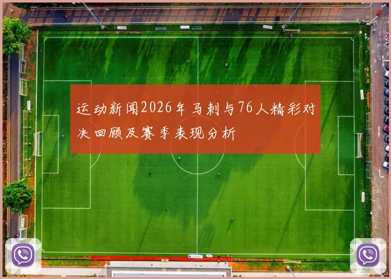 运动新闻2026年马刺与76人精彩对决回顾及赛季表现分析