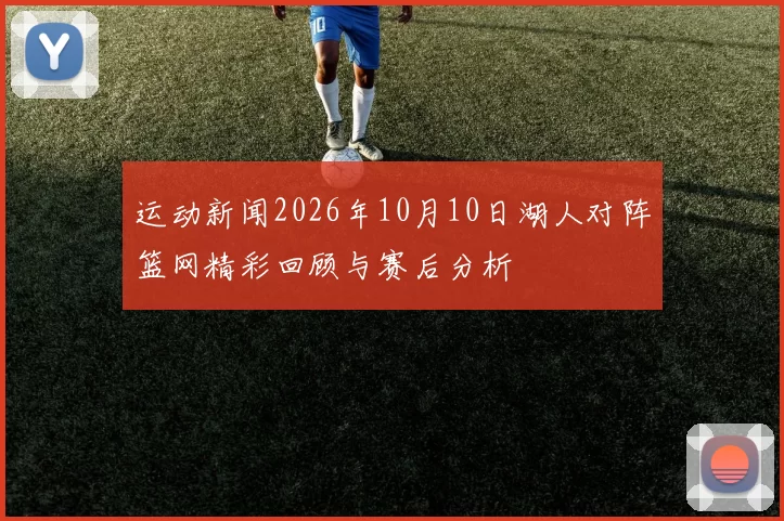 运动新闻2026年10月10日湖人对阵篮网精彩回顾与赛后分析